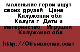 маленькие герои ищут своих друзей › Цена ­ 200 - Калужская обл., Калуга г. Дети и материнство » Игрушки   . Калужская обл.